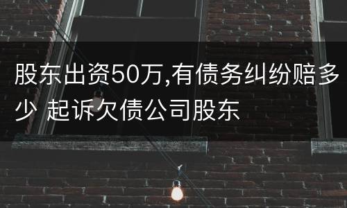 股东出资50万,有债务纠纷赔多少 起诉欠债公司股东