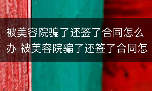 被美容院骗了还签了合同怎么办 被美容院骗了还签了合同怎么办啊