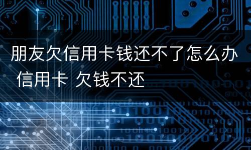 朋友欠信用卡钱还不了怎么办 信用卡 欠钱不还
