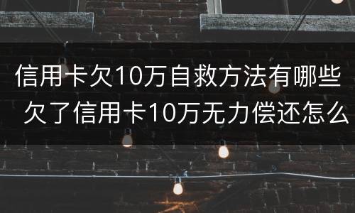 信用卡欠10万自救方法有哪些 欠了信用卡10万无力偿还怎么办