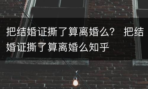 把结婚证撕了算离婚么？ 把结婚证撕了算离婚么知乎