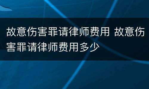 故意伤害罪请律师费用 故意伤害罪请律师费用多少