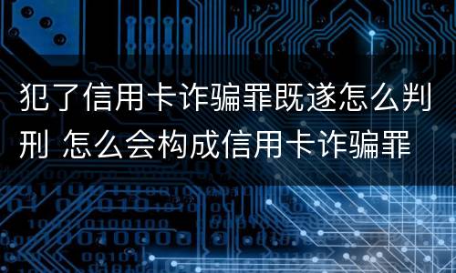 犯了信用卡诈骗罪既遂怎么判刑 怎么会构成信用卡诈骗罪