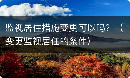 监视居住措施变更可以吗？（变更监视居住的条件）