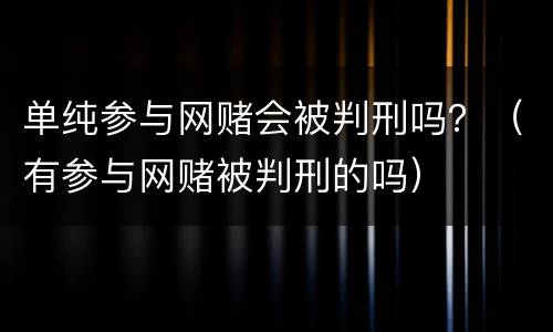 单纯参与网赌会被判刑吗？（有参与网赌被判刑的吗）