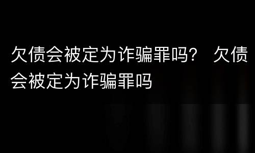 欠债会被定为诈骗罪吗？ 欠债会被定为诈骗罪吗