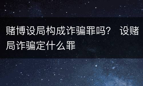 赌博设局构成诈骗罪吗？ 设赌局诈骗定什么罪