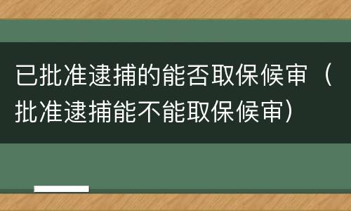 已批准逮捕的能否取保候审（批准逮捕能不能取保候审）