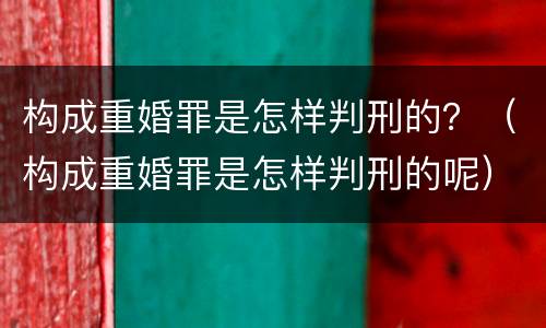 构成重婚罪是怎样判刑的？（构成重婚罪是怎样判刑的呢）