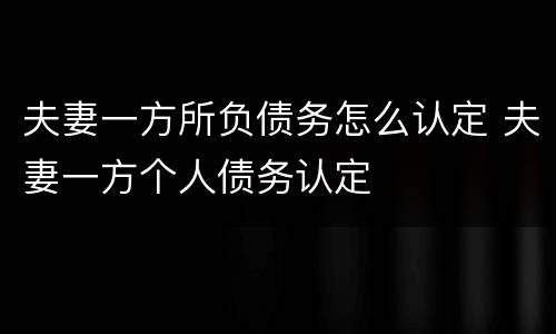 夫妻一方所负债务怎么认定 夫妻一方个人债务认定