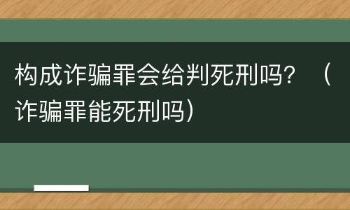 构成诈骗罪会给判死刑吗？（诈骗罪能死刑吗）