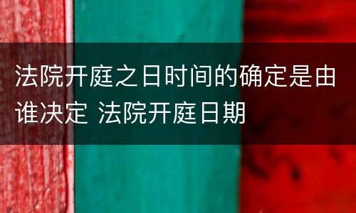 法院开庭之日时间的确定是由谁决定 法院开庭日期