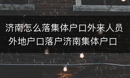 济南怎么落集体户口外来人员 外地户口落户济南集体户口