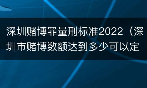 深圳赌博罪量刑标准2022（深圳市赌博数额达到多少可以定罪）