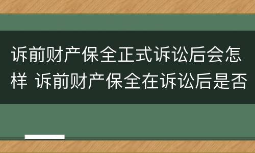 诉前财产保全正式诉讼后会怎样 诉前财产保全在诉讼后是否还有效