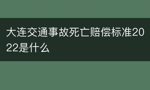 大连交通事故死亡赔偿标准2022是什么