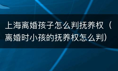 上海离婚孩子怎么判抚养权（离婚时小孩的抚养权怎么判）