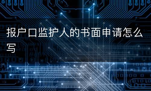 报户口监护人的书面申请怎么写