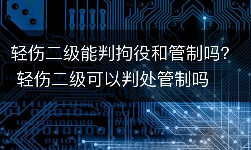 轻伤二级能判拘役和管制吗？ 轻伤二级可以判处管制吗