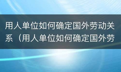 用人单位如何确定国外劳动关系（用人单位如何确定国外劳动关系的方法）