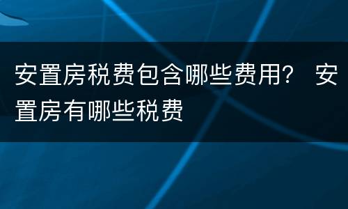 安置房税费包含哪些费用？ 安置房有哪些税费