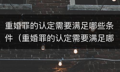 重婚罪的认定需要满足哪些条件（重婚罪的认定需要满足哪些条件婚外生子）