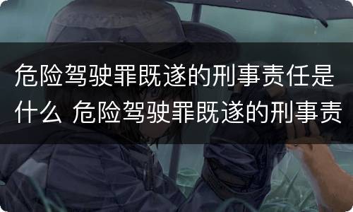 危险驾驶罪既遂的刑事责任是什么 危险驾驶罪既遂的刑事责任是什么意思