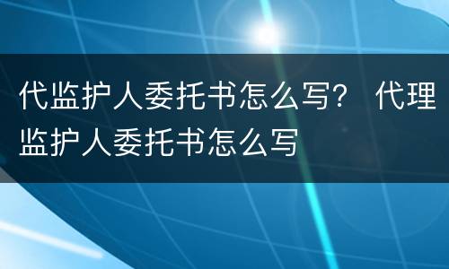 代监护人委托书怎么写？ 代理监护人委托书怎么写