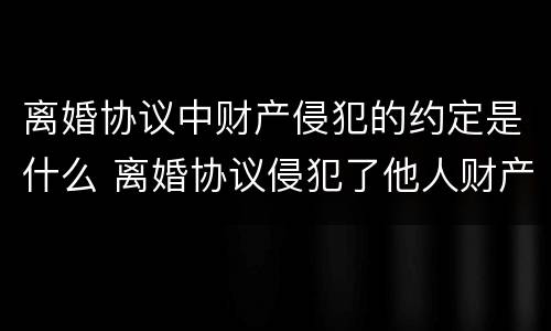离婚协议中财产侵犯的约定是什么 离婚协议侵犯了他人财产协议有效吗