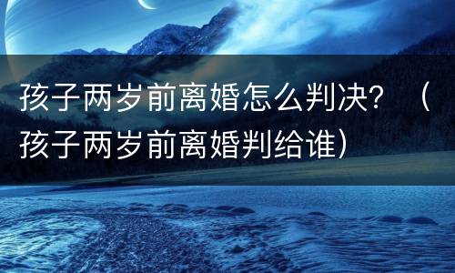 孩子两岁前离婚怎么判决？（孩子两岁前离婚判给谁）