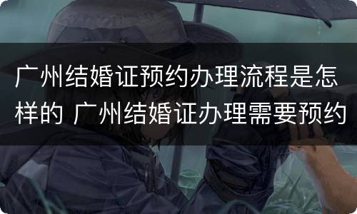 广州结婚证预约办理流程是怎样的 广州结婚证办理需要预约吗