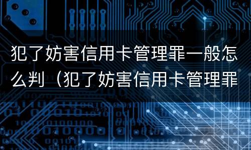 犯了妨害信用卡管理罪一般怎么判（犯了妨害信用卡管理罪一般怎么判刑）