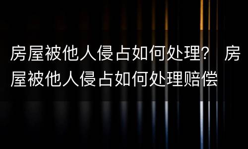 房屋被他人侵占如何处理？ 房屋被他人侵占如何处理赔偿