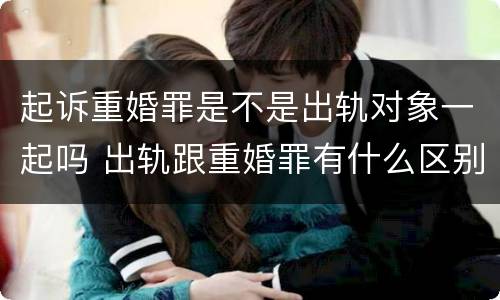 起诉重婚罪是不是出轨对象一起吗 出轨跟重婚罪有什么区别
