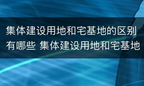 集体建设用地和宅基地的区别有哪些 集体建设用地和宅基地的区别有哪些方面