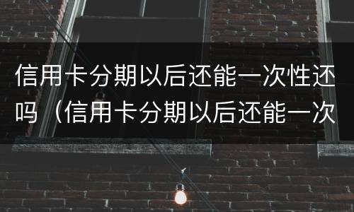 信用卡分期以后还能一次性还吗（信用卡分期以后还能一次性还吗多少钱）