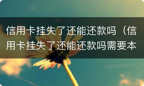 信用卡挂失了还能还款吗（信用卡挂失了还能还款吗需要本人身份证吗）