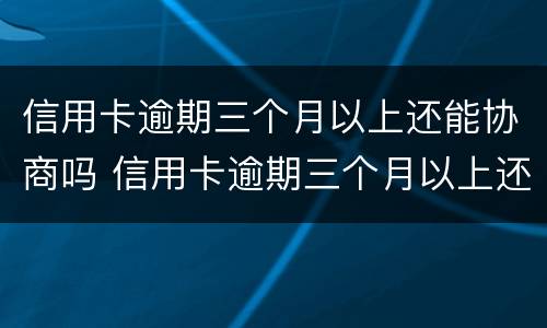 信用卡逾期三个月以上还能协商吗 信用卡逾期三个月以上还能协商吗怎么办