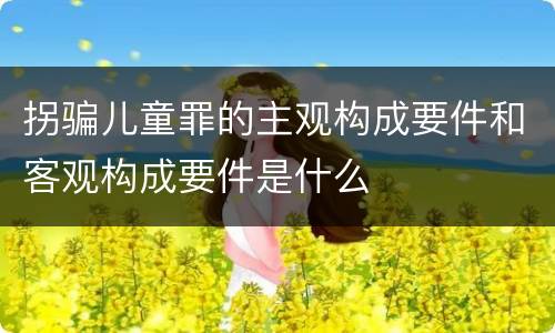 拐骗儿童罪的主观构成要件和客观构成要件是什么