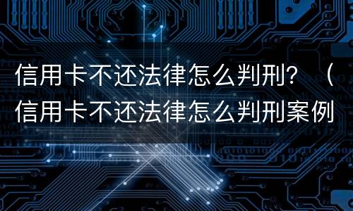 信用卡不还法律怎么判刑？（信用卡不还法律怎么判刑案例）