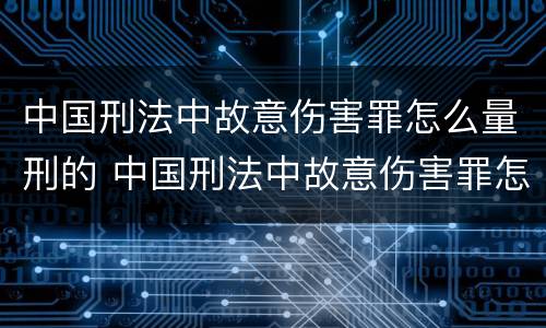 中国刑法中故意伤害罪怎么量刑的 中国刑法中故意伤害罪怎么量刑的呢