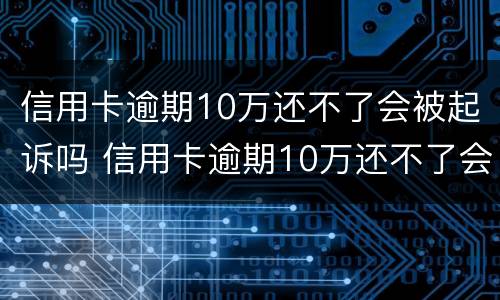信用卡逾期10万还不了会被起诉吗 信用卡逾期10万还不了会被起诉吗知乎
