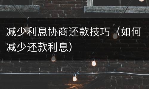 减少利息协商还款技巧（如何减少还款利息）