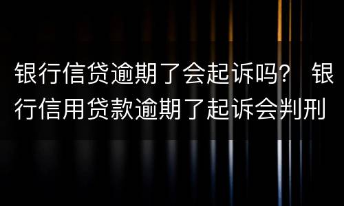 银行信贷逾期了会起诉吗？ 银行信用贷款逾期了起诉会判刑吗