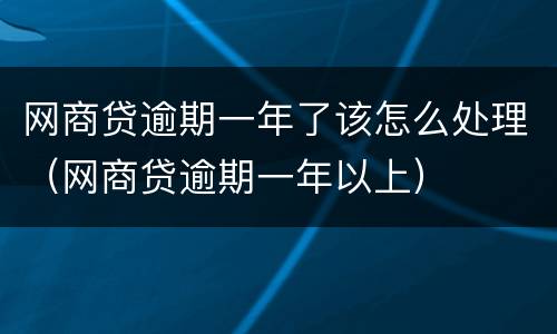 网商贷逾期一年了该怎么处理（网商贷逾期一年以上）