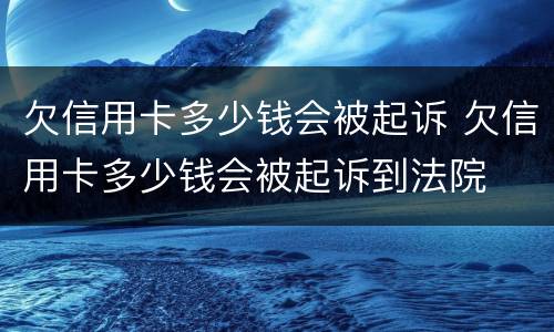 欠信用卡多少钱会被起诉 欠信用卡多少钱会被起诉到法院