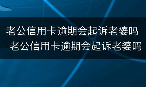 老公信用卡逾期会起诉老婆吗 老公信用卡逾期会起诉老婆吗