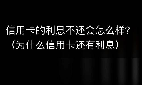 信用卡的利息不还会怎么样？（为什么信用卡还有利息）