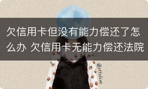 欠信用卡但没有能力偿还了怎么办 欠信用卡无能力偿还法院最终会怎么判
