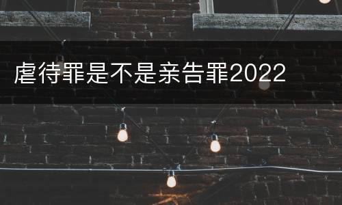 虐待罪是不是亲告罪2022